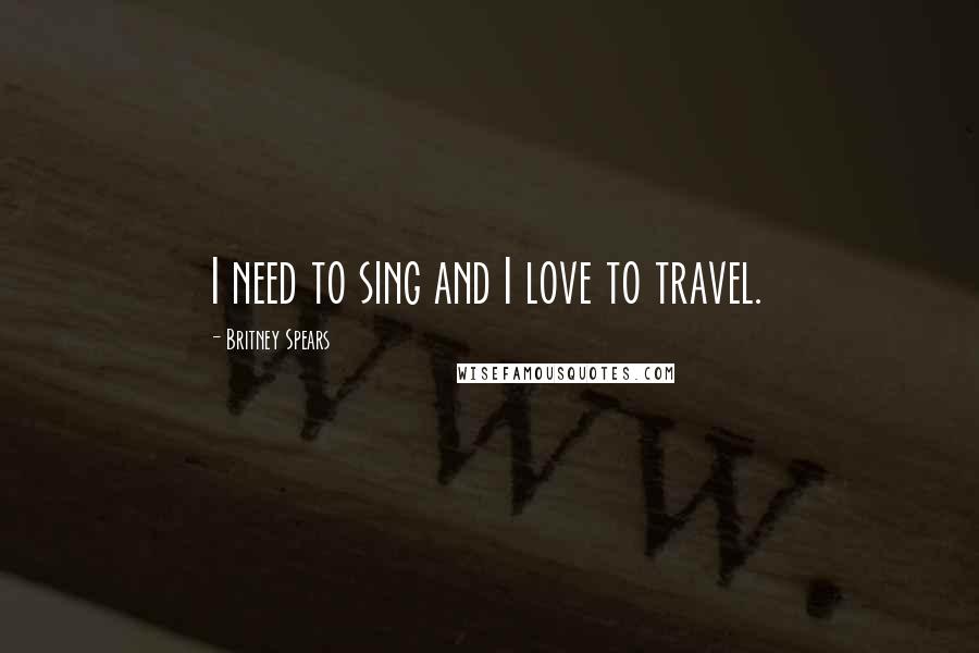 Britney Spears Quotes: I need to sing and I love to travel.