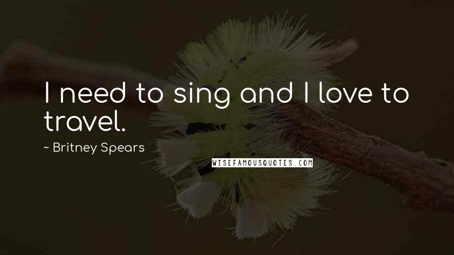 Britney Spears Quotes: I need to sing and I love to travel.