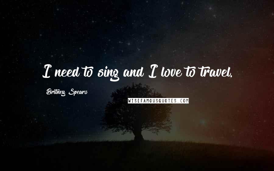 Britney Spears Quotes: I need to sing and I love to travel.