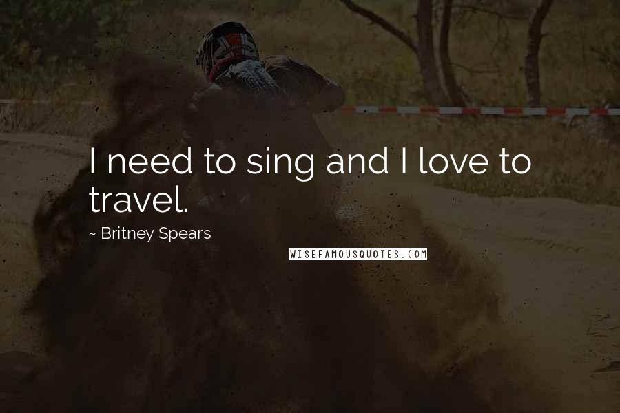 Britney Spears Quotes: I need to sing and I love to travel.