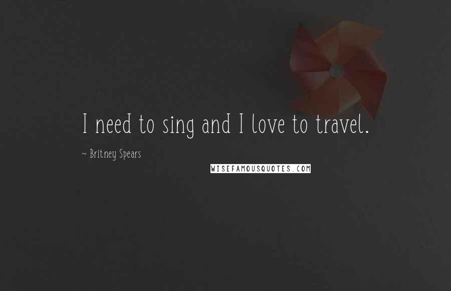 Britney Spears Quotes: I need to sing and I love to travel.