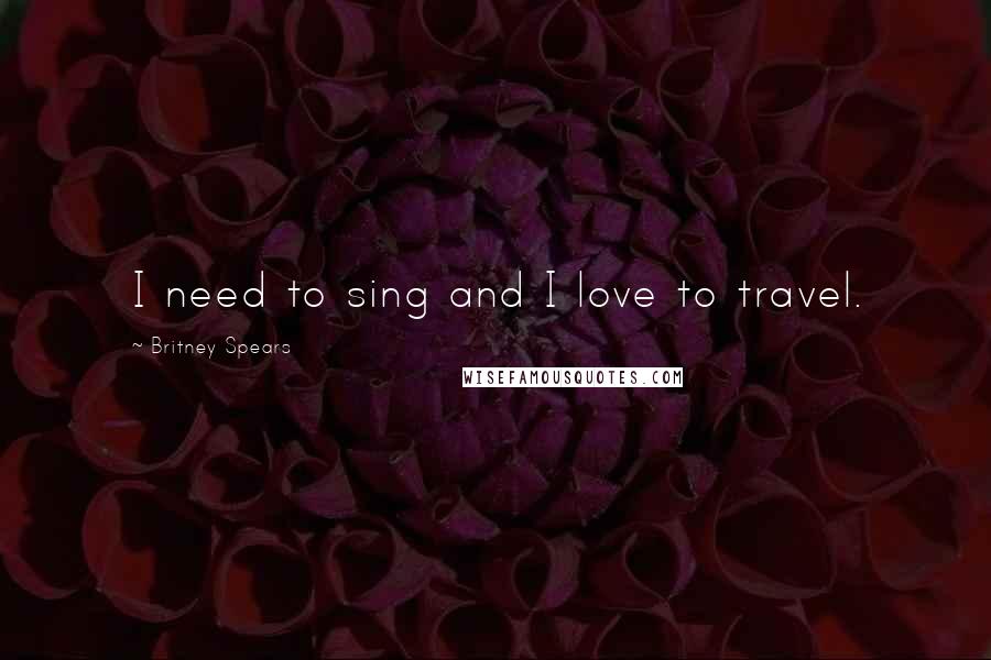 Britney Spears Quotes: I need to sing and I love to travel.