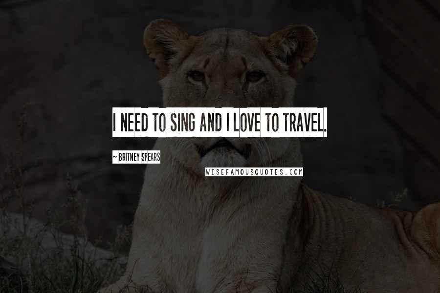 Britney Spears Quotes: I need to sing and I love to travel.