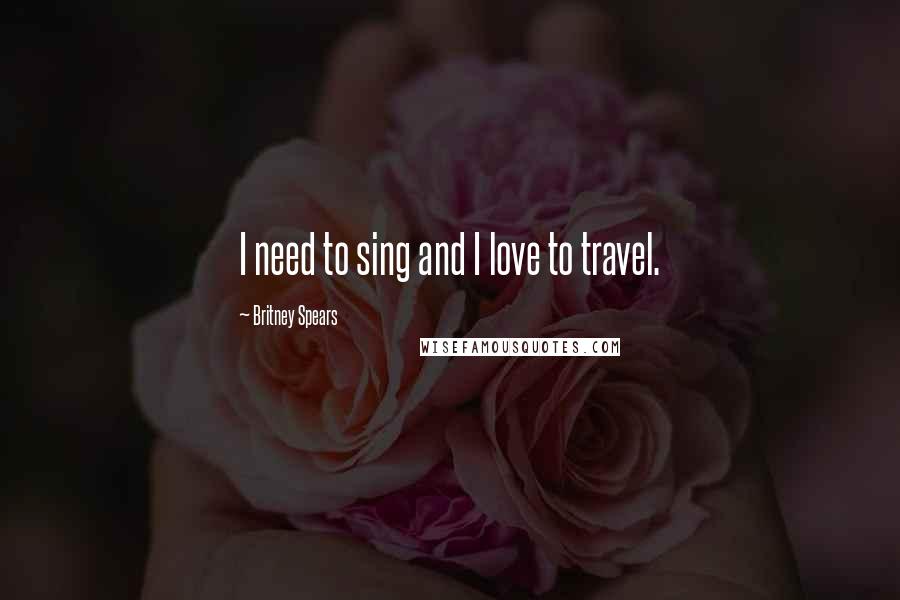 Britney Spears Quotes: I need to sing and I love to travel.