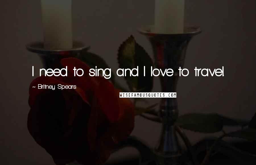 Britney Spears Quotes: I need to sing and I love to travel.