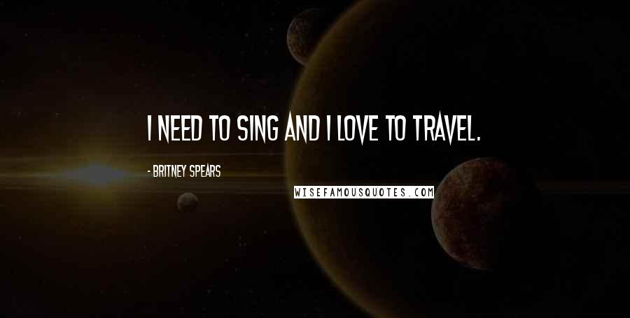 Britney Spears Quotes: I need to sing and I love to travel.