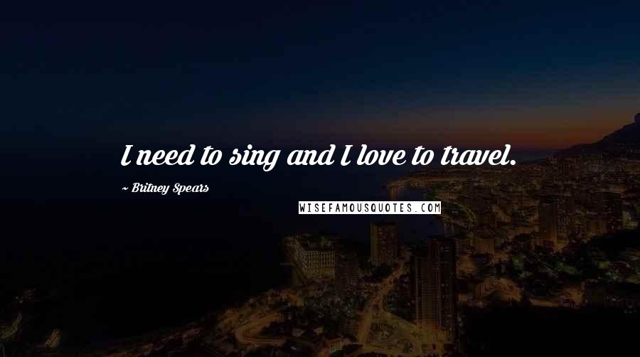 Britney Spears Quotes: I need to sing and I love to travel.