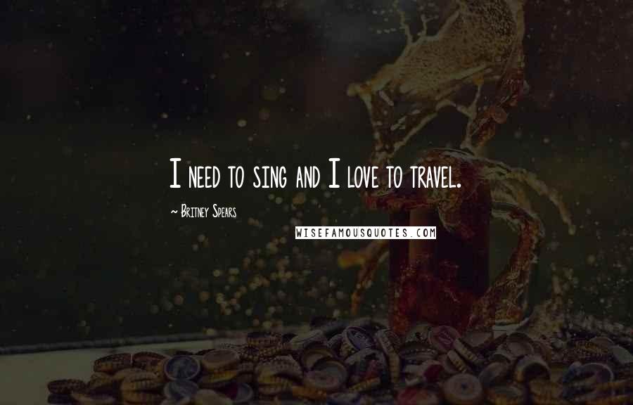 Britney Spears Quotes: I need to sing and I love to travel.