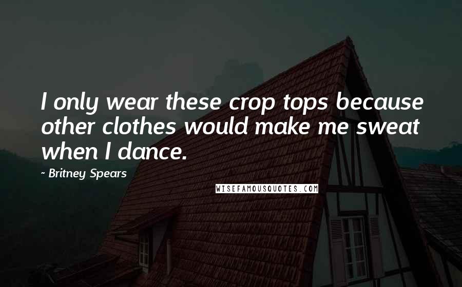 Britney Spears Quotes: I only wear these crop tops because other clothes would make me sweat when I dance.