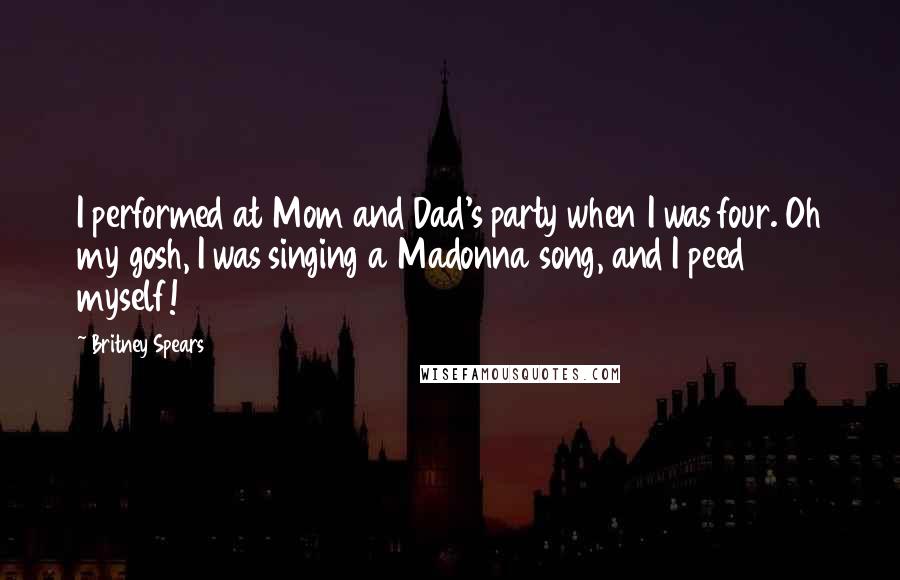 Britney Spears Quotes: I performed at Mom and Dad's party when I was four. Oh my gosh, I was singing a Madonna song, and I peed myself!