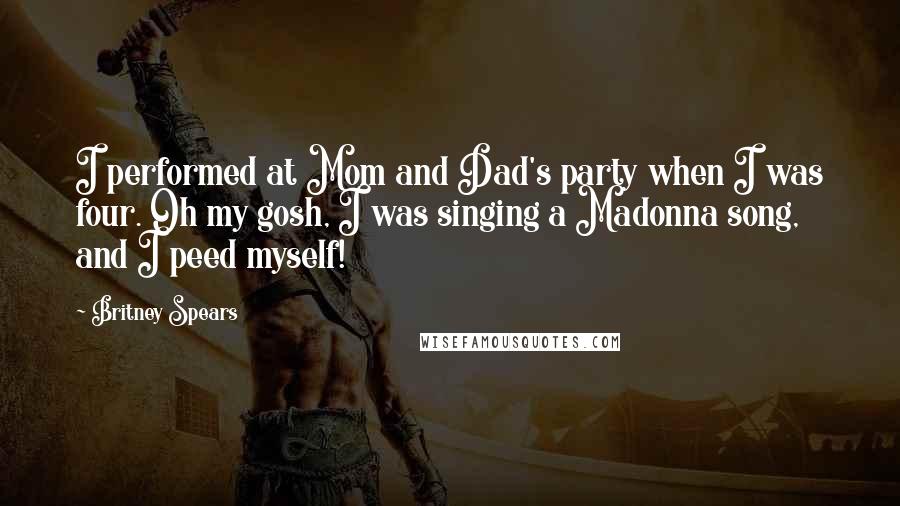 Britney Spears Quotes: I performed at Mom and Dad's party when I was four. Oh my gosh, I was singing a Madonna song, and I peed myself!