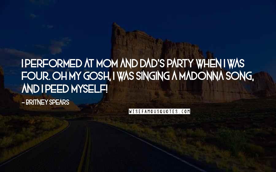 Britney Spears Quotes: I performed at Mom and Dad's party when I was four. Oh my gosh, I was singing a Madonna song, and I peed myself!