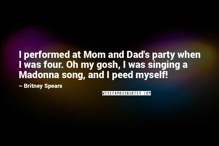 Britney Spears Quotes: I performed at Mom and Dad's party when I was four. Oh my gosh, I was singing a Madonna song, and I peed myself!