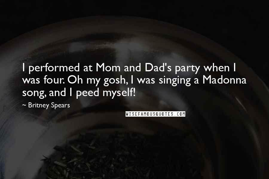 Britney Spears Quotes: I performed at Mom and Dad's party when I was four. Oh my gosh, I was singing a Madonna song, and I peed myself!