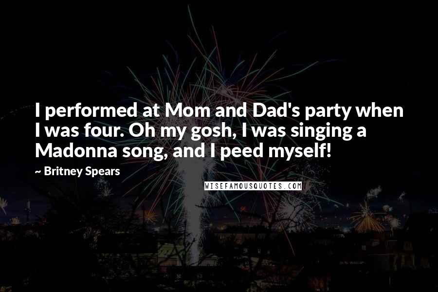 Britney Spears Quotes: I performed at Mom and Dad's party when I was four. Oh my gosh, I was singing a Madonna song, and I peed myself!