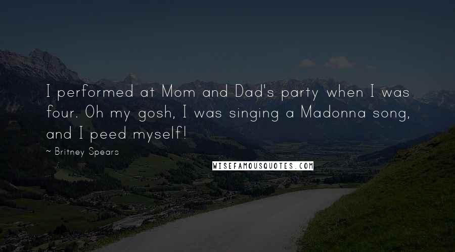 Britney Spears Quotes: I performed at Mom and Dad's party when I was four. Oh my gosh, I was singing a Madonna song, and I peed myself!