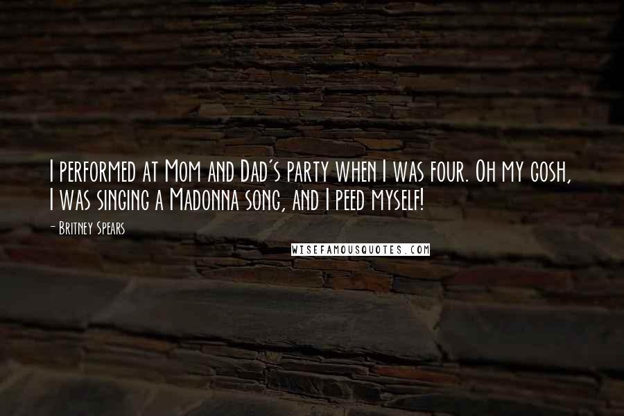 Britney Spears Quotes: I performed at Mom and Dad's party when I was four. Oh my gosh, I was singing a Madonna song, and I peed myself!