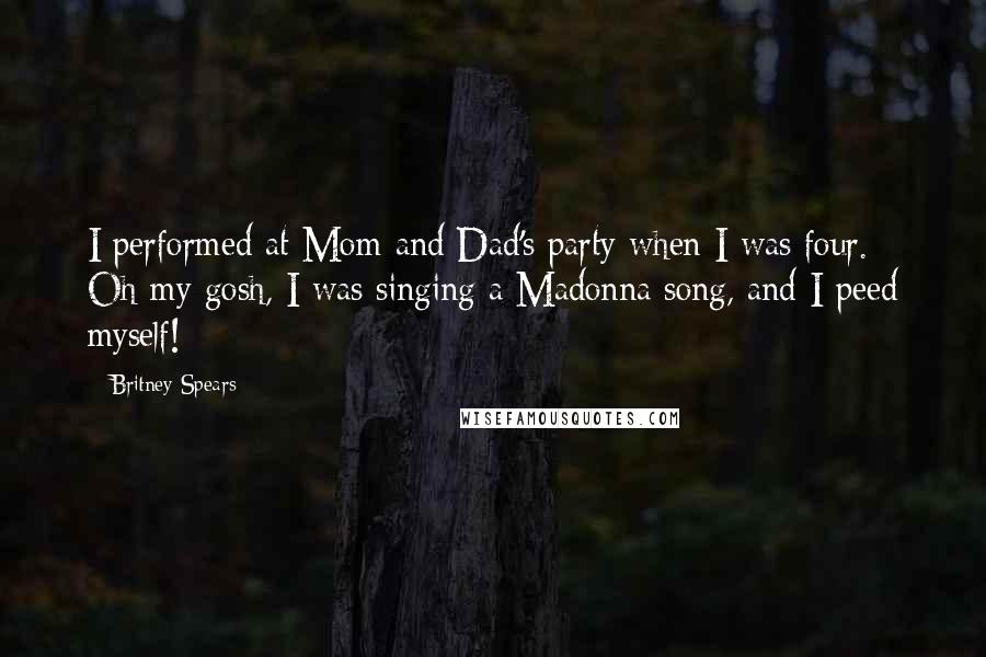 Britney Spears Quotes: I performed at Mom and Dad's party when I was four. Oh my gosh, I was singing a Madonna song, and I peed myself!