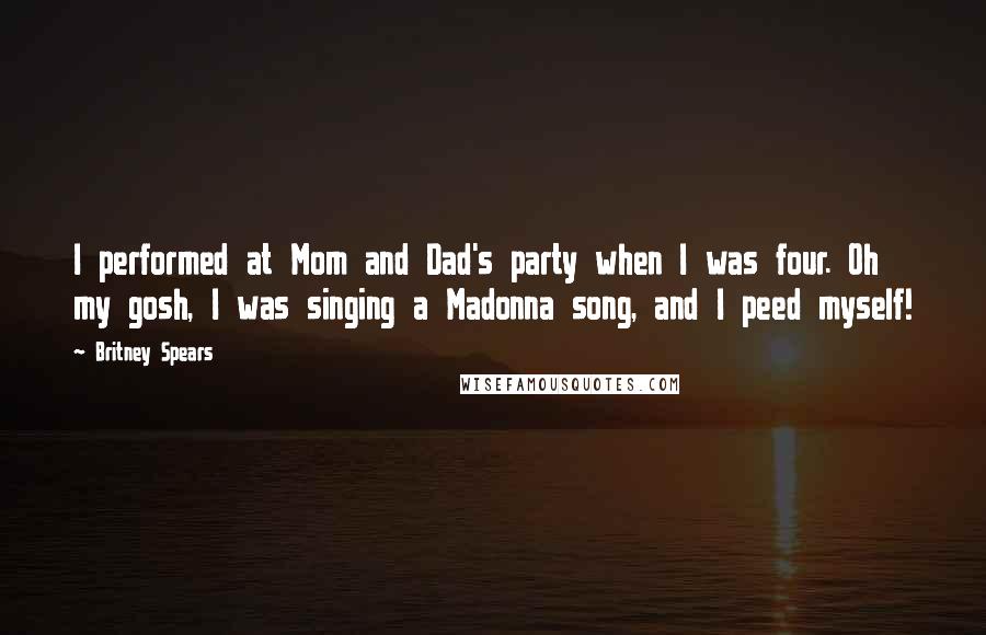 Britney Spears Quotes: I performed at Mom and Dad's party when I was four. Oh my gosh, I was singing a Madonna song, and I peed myself!