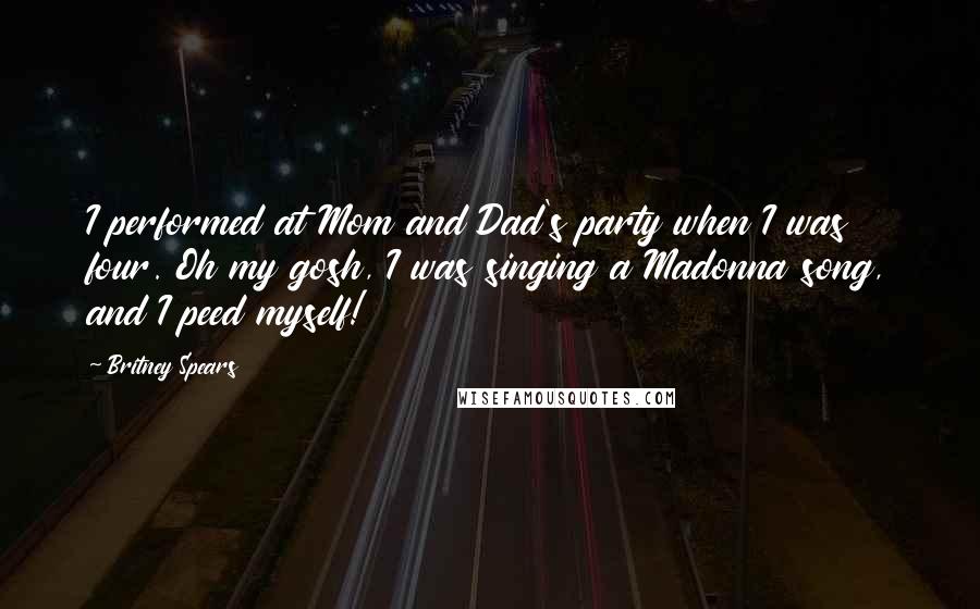 Britney Spears Quotes: I performed at Mom and Dad's party when I was four. Oh my gosh, I was singing a Madonna song, and I peed myself!