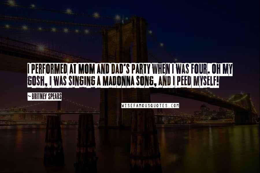 Britney Spears Quotes: I performed at Mom and Dad's party when I was four. Oh my gosh, I was singing a Madonna song, and I peed myself!