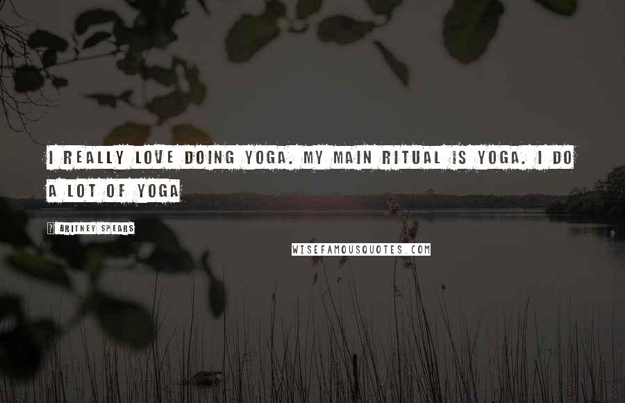 Britney Spears Quotes: I really love doing yoga. My main ritual is yoga. I do A LOT of yoga