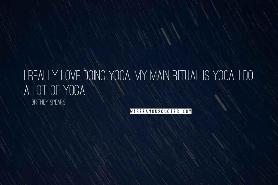 Britney Spears Quotes: I really love doing yoga. My main ritual is yoga. I do A LOT of yoga