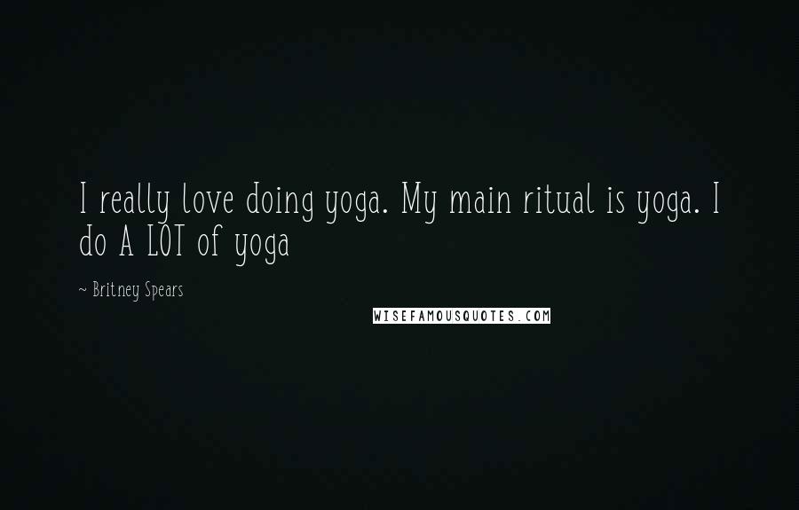 Britney Spears Quotes: I really love doing yoga. My main ritual is yoga. I do A LOT of yoga