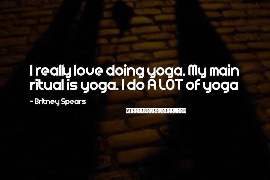 Britney Spears Quotes: I really love doing yoga. My main ritual is yoga. I do A LOT of yoga