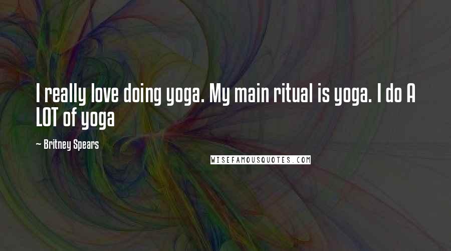 Britney Spears Quotes: I really love doing yoga. My main ritual is yoga. I do A LOT of yoga