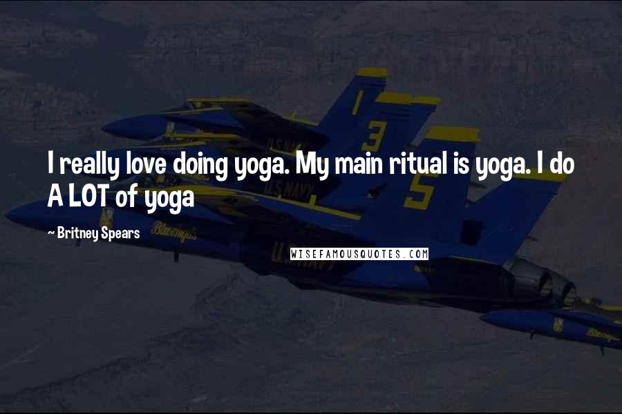 Britney Spears Quotes: I really love doing yoga. My main ritual is yoga. I do A LOT of yoga