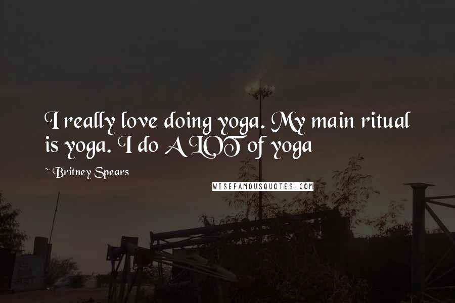 Britney Spears Quotes: I really love doing yoga. My main ritual is yoga. I do A LOT of yoga