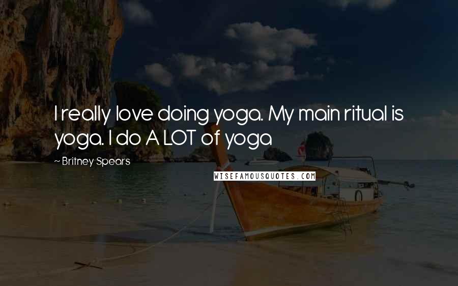 Britney Spears Quotes: I really love doing yoga. My main ritual is yoga. I do A LOT of yoga
