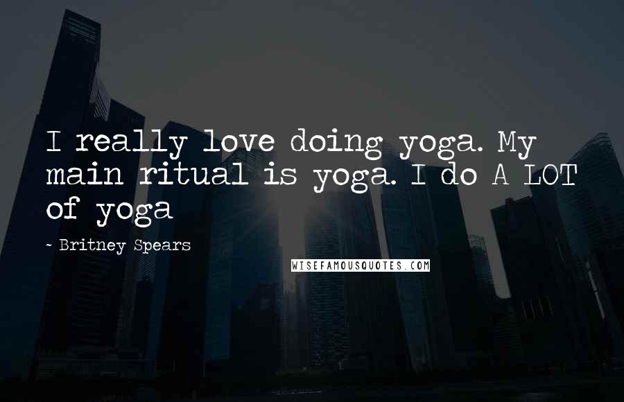 Britney Spears Quotes: I really love doing yoga. My main ritual is yoga. I do A LOT of yoga