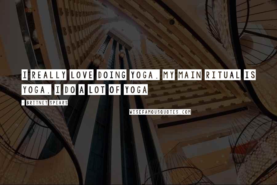 Britney Spears Quotes: I really love doing yoga. My main ritual is yoga. I do A LOT of yoga