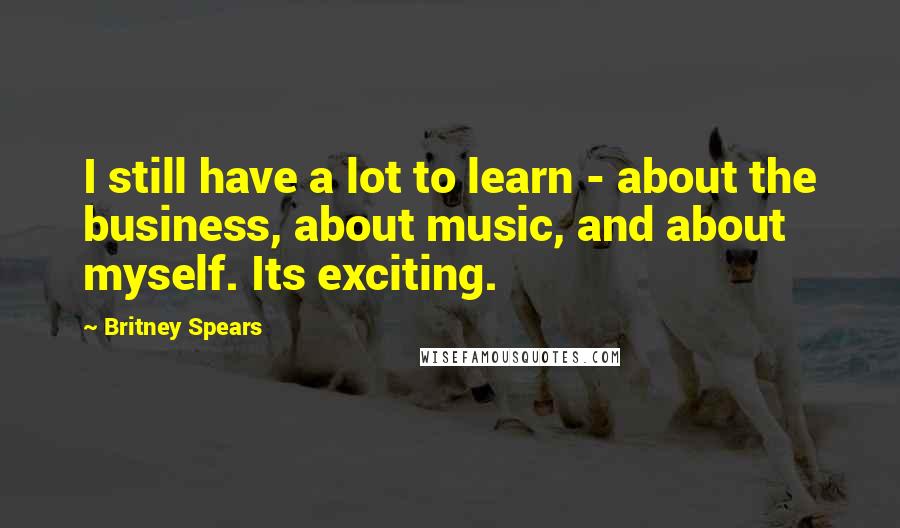 Britney Spears Quotes: I still have a lot to learn - about the business, about music, and about myself. Its exciting.