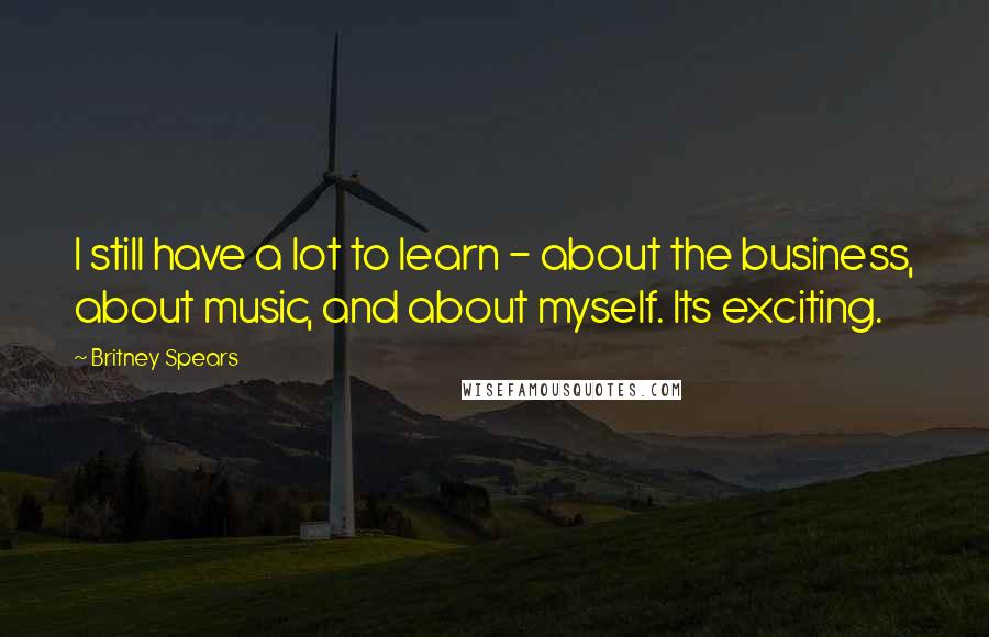 Britney Spears Quotes: I still have a lot to learn - about the business, about music, and about myself. Its exciting.