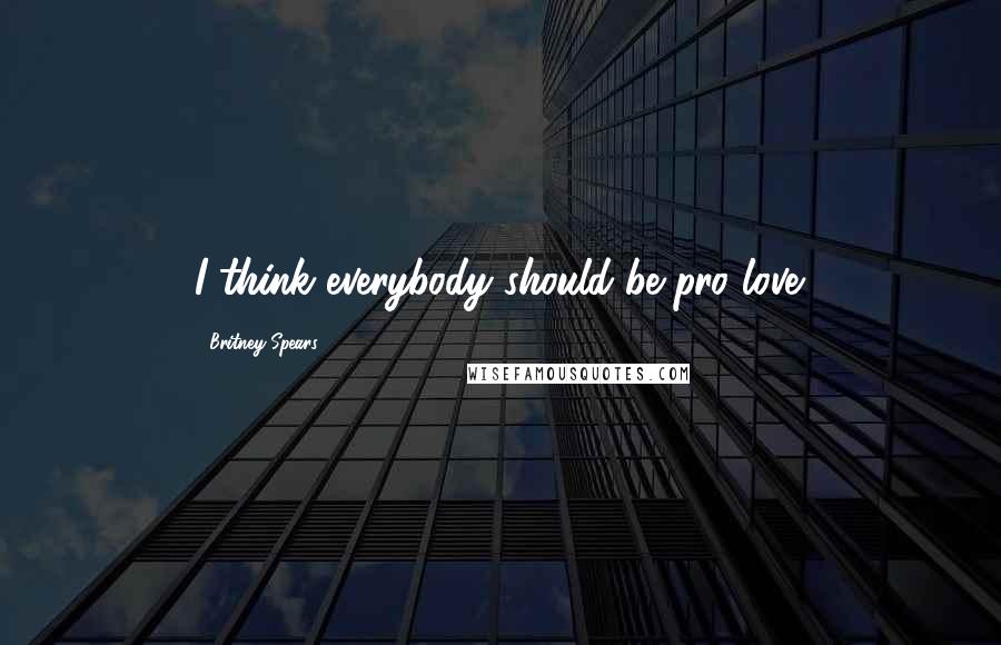 Britney Spears Quotes: I think everybody should be pro love.