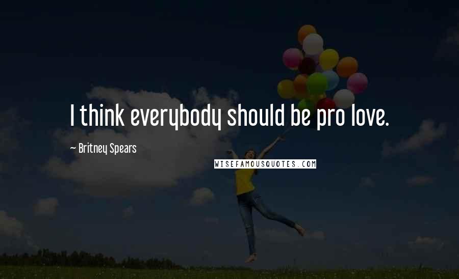 Britney Spears Quotes: I think everybody should be pro love.
