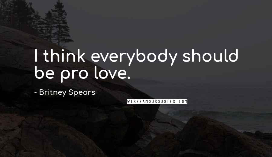 Britney Spears Quotes: I think everybody should be pro love.