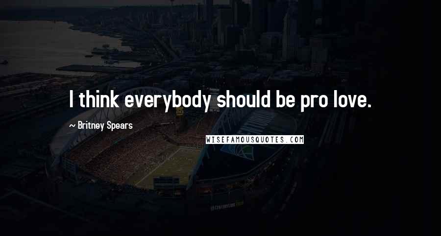 Britney Spears Quotes: I think everybody should be pro love.