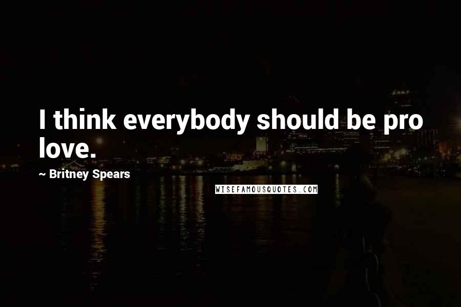 Britney Spears Quotes: I think everybody should be pro love.