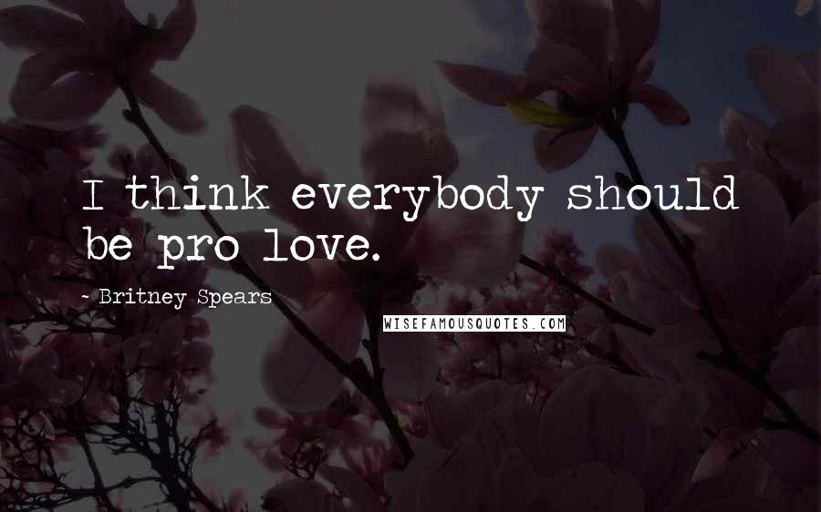 Britney Spears Quotes: I think everybody should be pro love.