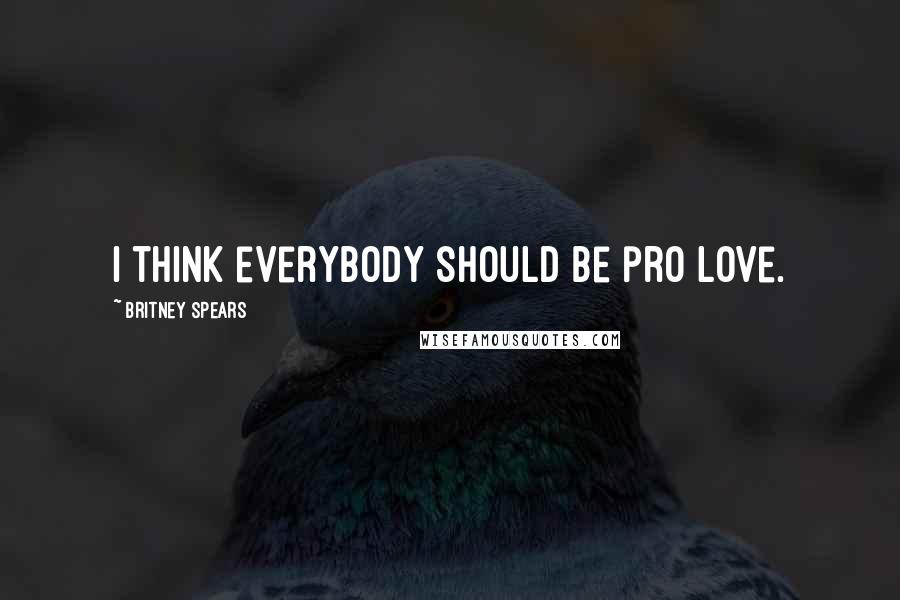 Britney Spears Quotes: I think everybody should be pro love.