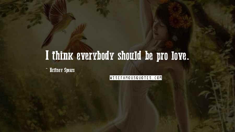 Britney Spears Quotes: I think everybody should be pro love.