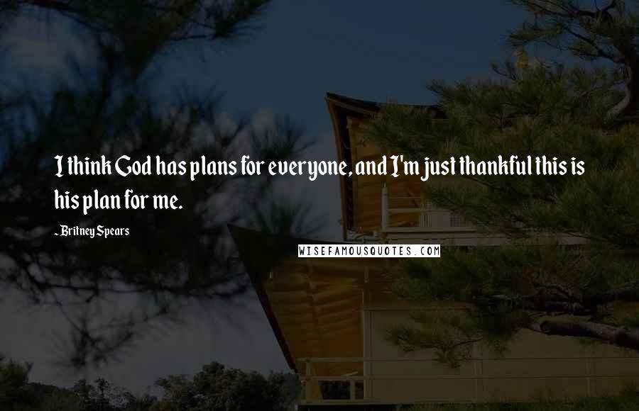 Britney Spears Quotes: I think God has plans for everyone, and I'm just thankful this is his plan for me.