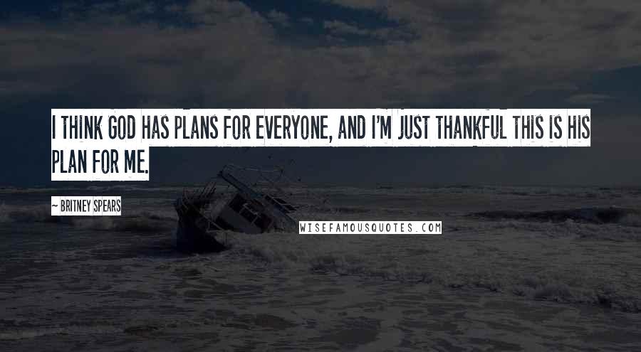 Britney Spears Quotes: I think God has plans for everyone, and I'm just thankful this is his plan for me.