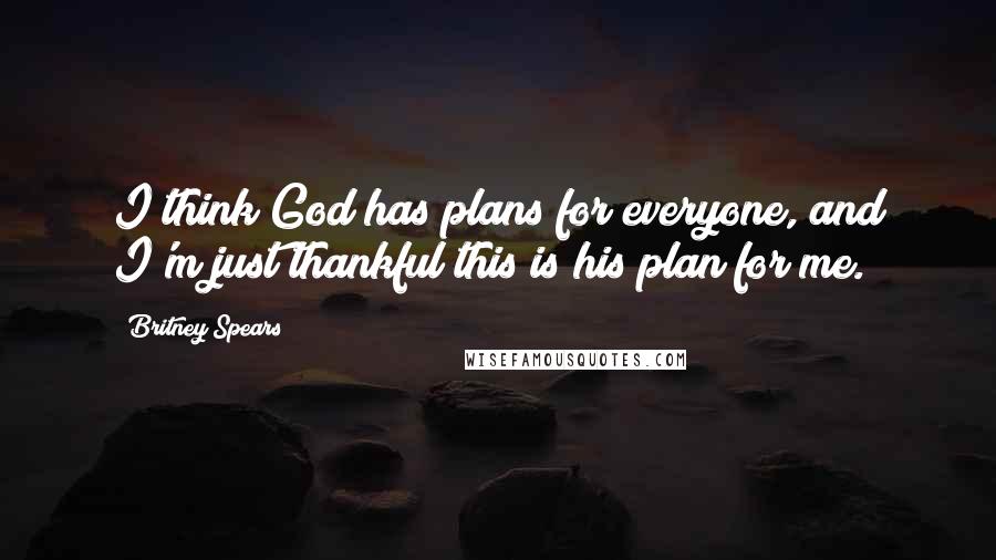 Britney Spears Quotes: I think God has plans for everyone, and I'm just thankful this is his plan for me.