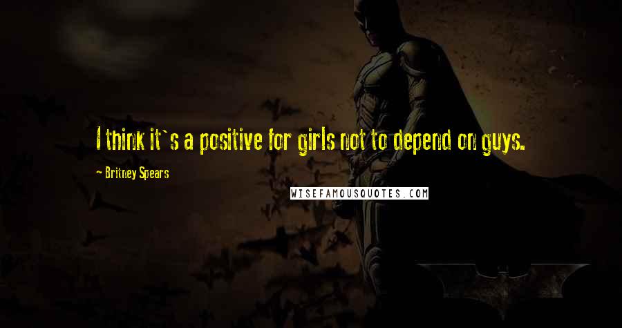 Britney Spears Quotes: I think it's a positive for girls not to depend on guys.