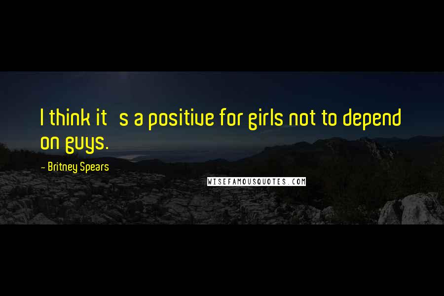 Britney Spears Quotes: I think it's a positive for girls not to depend on guys.
